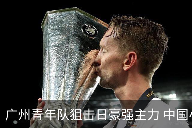 广州青年队狙击日豪强主力 中国小将们必须点赞！